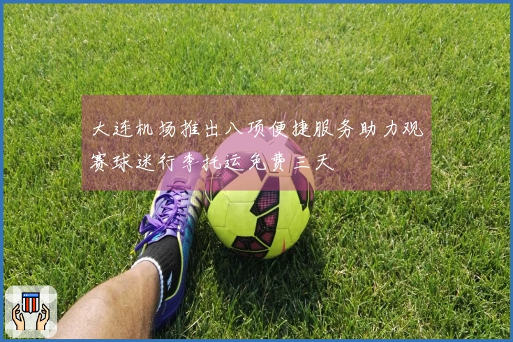 大连机场推出八项便捷服务助力观赛球迷行李托运免费三天
