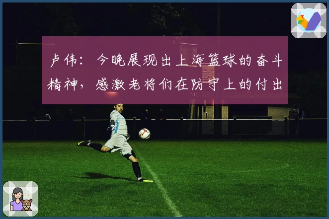 卢伟：今晚展现出上海篮球的奋斗精神，感激老将们在防守上的付出