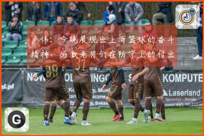 卢伟：今晚展现出上海篮球的奋斗精神，感激老将们在防守上的付出